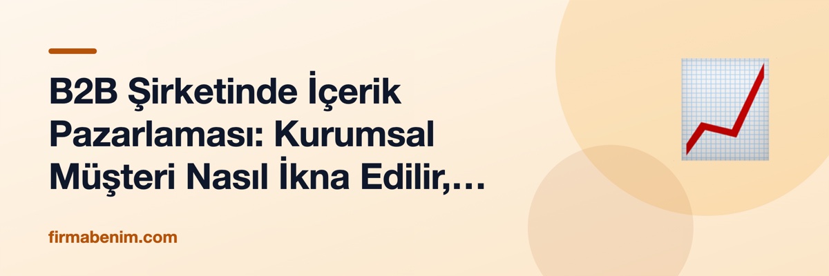 B2B Şirketinde İçerik Pazarlaması: Kurumsal Müşteri Nasıl İkna Edilir, Adım Adım